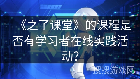 《之了课堂》的课程是否有学习者在线实践活动？