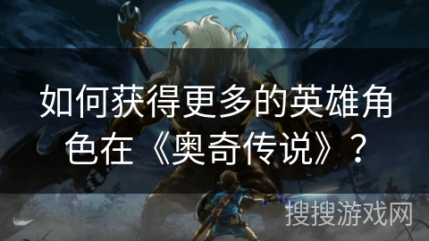如何获得更多的英雄角色在《奥奇传说》？