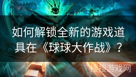 如何解锁全新的游戏道具在《球球大作战》？