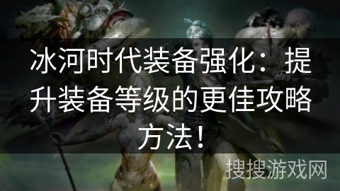 冰河时代装备强化:提升装备等级的更佳攻略方法! 冰河时代装备强化:提升装备等级的更佳攻略方法!