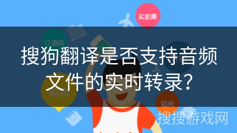 搜狗翻译是否支持音频文件的实时转录？