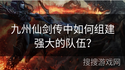 九州仙剑传中如何组建强大的队伍？