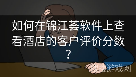 如何在锦江荟软件上查看酒店的客户评价分数？