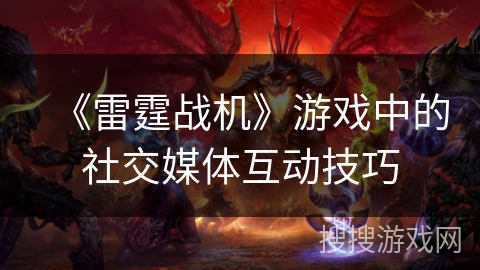 《雷霆战机》游戏中的社交媒体互动技巧