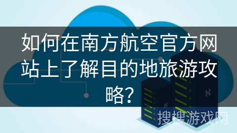 如何在南方航空官方网站上了解目的地旅游攻略? 如何在南方航空官方网站上了解目的地旅游攻略?