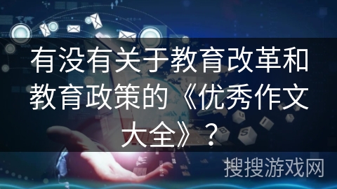 有没有关于教育改革和教育政策的《优秀作文大全》？