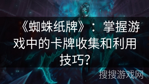 《蜘蛛纸牌》：掌握游戏中的卡牌收集和利用技巧？