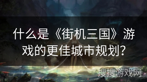 什么是《街机三国》游戏的更佳城市规划？