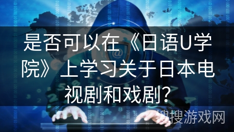 是否可以在《日语U学院》上学习关于日本电视剧和戏剧？