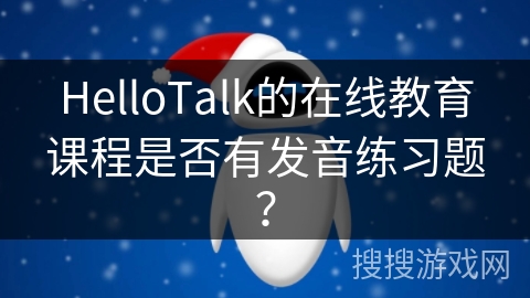 HelloTalk的在线教育课程是否有发音练习题? HelloTalk的在线教育课程是否有发音练习题?