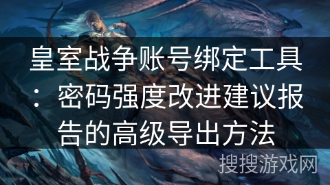 皇室战争账号绑定工具:密码强度改进建议报告的高级导出方法 皇室战争账号绑定工具:密码强度改进建议报告的高级导出方法