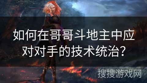 如何在哥哥斗地主中应对对手的技术统治? 如何在哥哥斗地主中应对对手的技术统治?