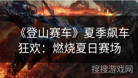 《登山赛车》夏季飙车狂欢：燃烧夏日赛场