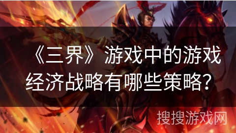 《三界》游戏中的游戏经济战略有哪些策略？