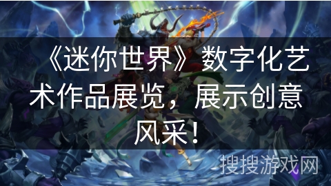 《迷你世界》数字化艺术作品展览，展示创意风采！