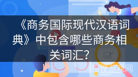 《商务国际现代汉语词典》中包含哪些商务相关词汇? 《商务国际现代汉语词典》中包含哪些商务相关词汇?