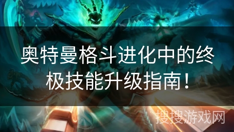 奥特曼格斗进化中的终极技能升级指南！