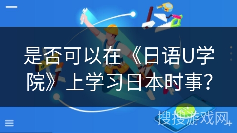 是否可以在《日语U学院》上学习日本时事? 是否可以在《日语U学院》上学习日本时事?