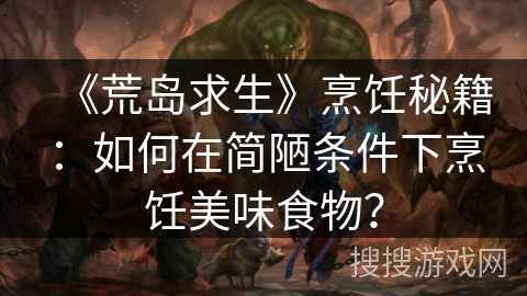 《荒岛求生》烹饪秘籍：如何在简陋条件下烹饪美味食物？