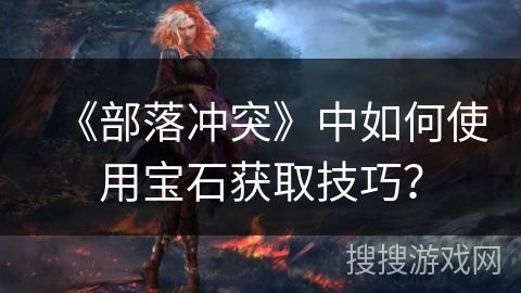 《部落冲突》中如何使用宝石获取技巧? 《部落冲突》中如何使用宝石获取技巧?
