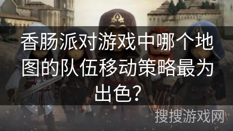香肠派对游戏中哪个地图的队伍移动策略最为出色? 香肠派对游戏中哪个地图的队伍移动策略最为出色?