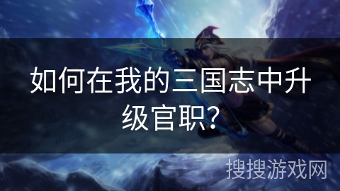如何在我的三国志中升级官职？