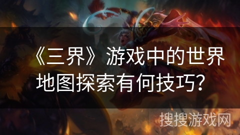 《三界》游戏中的世界地图探索有何技巧？