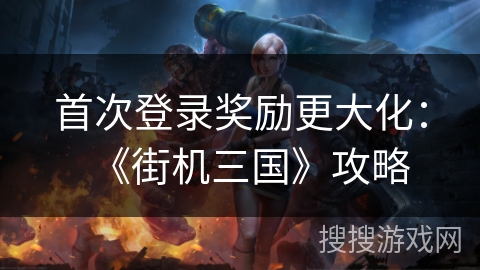 首次登录奖励更大化：《街机三国》攻略