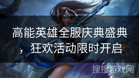 高能英雄全服庆典盛典，狂欢活动限时开启