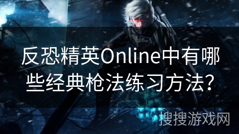 反恐精英Online中有哪些经典枪法练习方法？