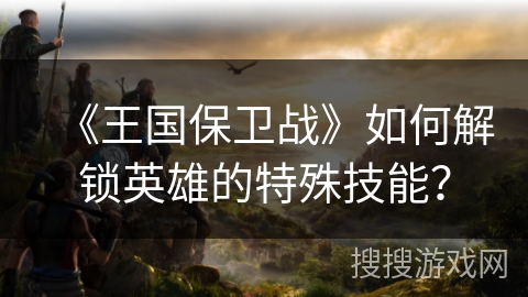 《王国保卫战》如何解锁英雄的特殊技能？