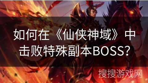 如何在《仙侠神域》中击败特殊副本BOSS? 如何在《仙侠神域》中击败特殊副本BOSS?