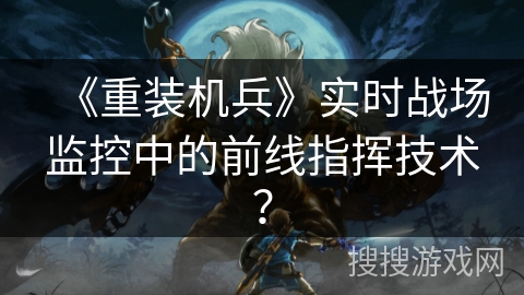 《重装机兵》实时战场监控中的前线指挥技术？