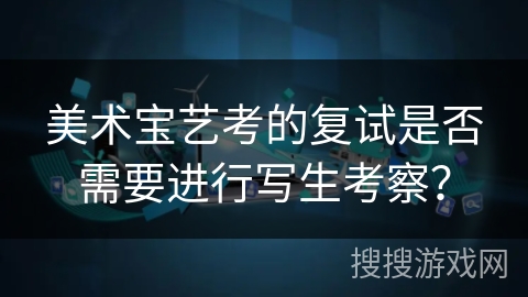 美术宝艺考的复试是否需要进行写生考察？