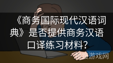 《商务国际现代汉语词典》是否提供商务汉语口译练习材料？