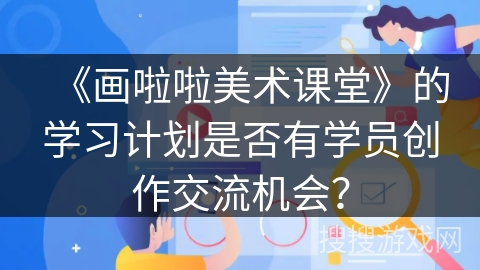 《画啦啦美术课堂》的学习计划是否有学员创作交流机会？
