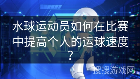 水球运动员如何在比赛中提高个人的运球速度？