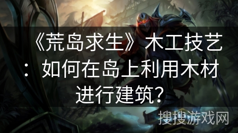 《荒岛求生》木工技艺：如何在岛上利用木材进行建筑？