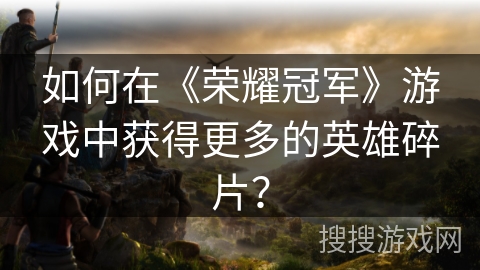如何在《荣耀冠军》游戏中获得更多的英雄碎片？