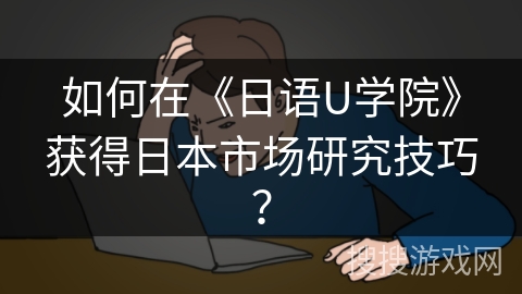 如何在《日语U学院》获得日本市场研究技巧？