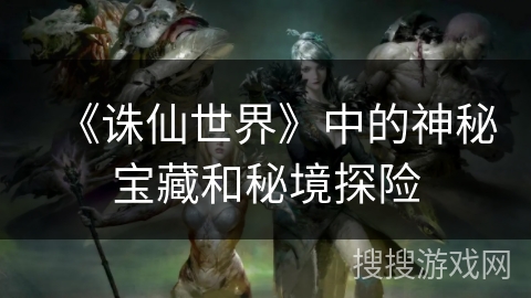《诛仙世界》中的神秘宝藏和秘境探险