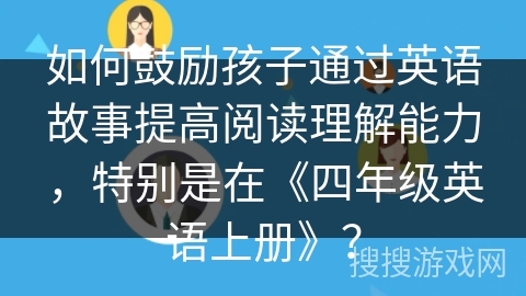 如何鼓励孩子通过英语故事提高阅读理解能力,特别是在《四年级英语上册》? 如何鼓励孩子通过英语故事提高阅读理解能力,特别是在《四年级英语上册》?