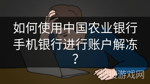 如何使用中国农业银行手机银行进行账户解冻? 如何使用中国农业银行手机银行进行账户解冻?