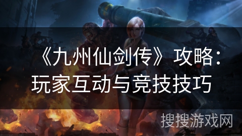 《九州仙剑传》攻略：玩家互动与竞技技巧