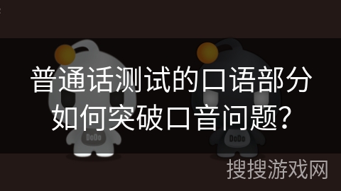 普通话测试的口语部分如何突破口音问题？