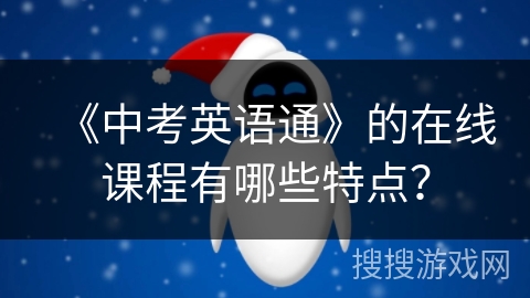 《中考英语通》的在线课程有哪些特点? 《中考英语通》的在线课程有哪些特点?