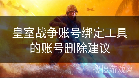 皇室战争账号绑定工具的账号删除建议 皇室战争账号绑定工具的账号删除建议