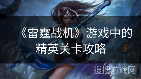 《雷霆战机》游戏中的精英关卡攻略 《雷霆战机》游戏中的精英关卡攻略