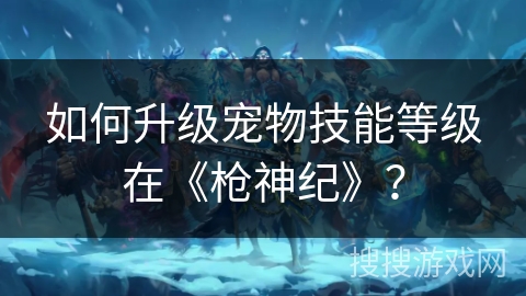 如何升级宠物技能等级在《枪神纪》？
