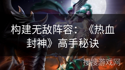 构建无敌阵容:《热血封神》高手秘诀 构建无敌阵容:《热血封神》高手秘诀